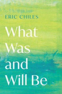 What Was and Will Be by Chiles, Eric