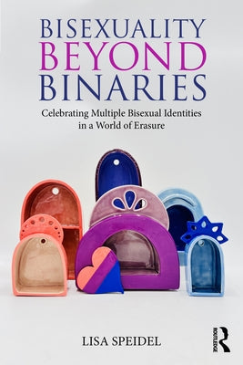 Bisexuality Beyond Binaries: Celebrating Multiple Bisexual Identities in a World of Erasure by Speidel, Lisa