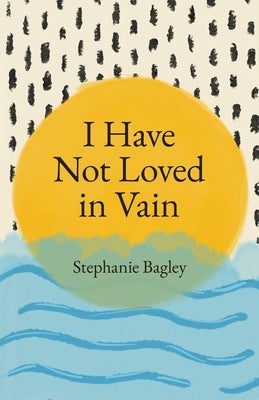 I Have Not Loved in Vain by Bagley, Stephanie