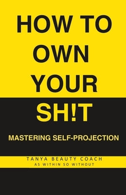 How to Own Your Sh!t: Mastering Self-Projection by Coach, Tanya Beauty