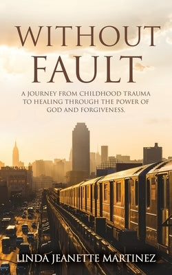 Without Fault: A journey from childhood trauma to healing through the power of God and forgiveness. by Martinez, Linda Jeanette