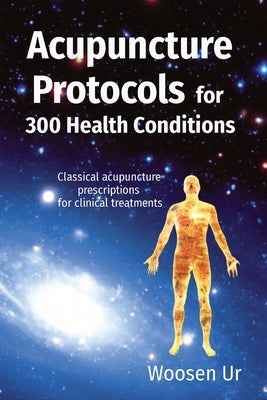 Acupuncture Protocols for 300 Health Conditions: Classical acupuncture prescriptions for clinical treatments by Ur, Woosen