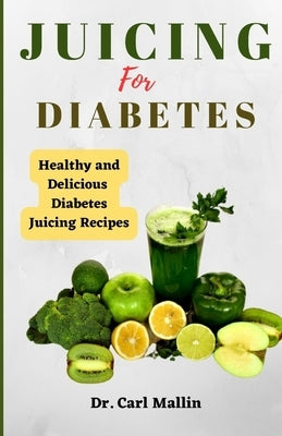 Juicing for diabetes: Healthy and Delicious Diabetes Juicing Recipes by Mallin, Carl