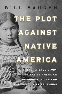 The Plot Against Native America: The Fateful Story of Native American Boarding Schools and the Theft of Tribal Lands by Vaughn, Bill