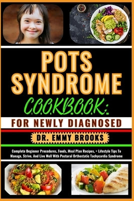 Pots Syndrome Cookbook: FOR NEWLY DIAGNOSED: Complete Beginner Procedures, Foods, Meal Plan Recipes, + Lifestyle Tips To Manage, Strive, And L by Brooks, Emmy