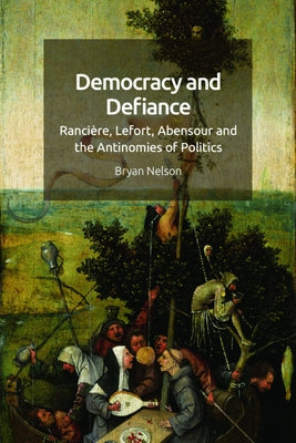 Democracy and Defiance: Rancière, Lefort, Abensour and the Antinomies of Politics by Nelson, Bryan