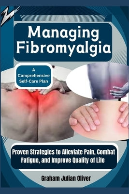 Managing Fibromyalgia: A Comprehensive Self-Care Plan: Proven Strategies to Alleviate Pain, Combat Fatigue, and Improve Quality of Life by Julian Oliver, Graham