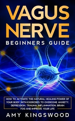 Vagus Nerve: How to Activate the Natural Healing Power of Your Body with Exercises to Overcome Anxiety, Depression, Trauma, Inflammation, Brain Fog, a by Kingswood, Amy