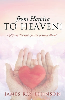 from Hospice to Heaven!: Uplifting Thoughts for the Journey Ahead! by Johnson, James Ray