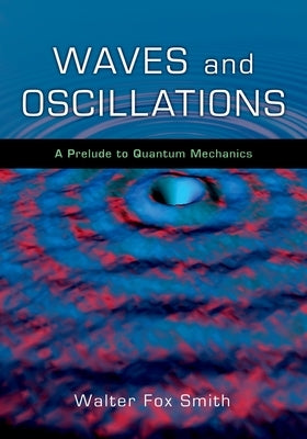 Waves and Oscillations: A Prelude to Quantum Mechanics by Smith, Walter Fox