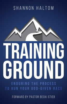 Training Ground: Enduring the Process to Run Your God-Given Race by Haltom, Shannon