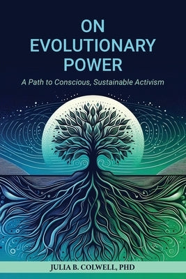 On Evolutionary Power: A Path to Conscious, Sustainable Activism by Colwell, Julia B.