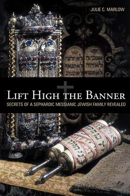 Lift High the Banner: Secrets of a Sephardic Messianic Jewish Family Revealed by Marlow, Julie C.