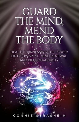 Guard the Mind, Mend the Body: Heal by Harnessing the Power of God's Spirit, Mind Renewal and Neuroplasticity by Strasheim, Connie Marie