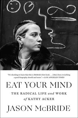 Eat Your Mind: The Radical Life and Work of Kathy Acker by McBride, Jason
