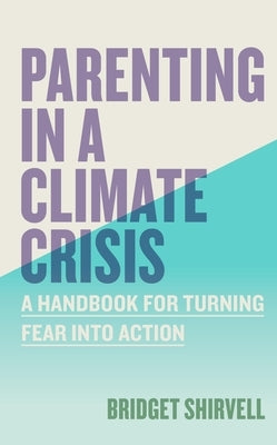 Parenting in a Climate Crisis: A Handbook for Turning Fear Into Action by Shirvell, Bridget