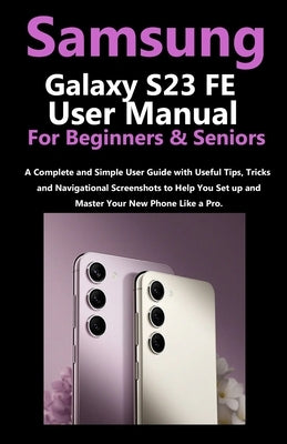 Samsung Galaxy S23 FE User Manual for Beginners and Seniors: A Complete and Simple User Guide with Useful Tips, Tricks & Navigational Screenshots to H by O. Kently, Runo