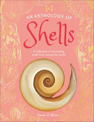 An Anthology of Shells: A Collection of Over 100 of the World's Most Fascinating Shells by Dk