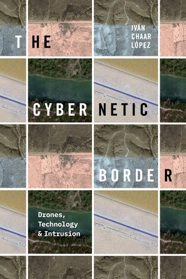 The Cybernetic Border: Drones, Technology, and Intrusion by Chaar L&#243;pez, Iv&#225;n