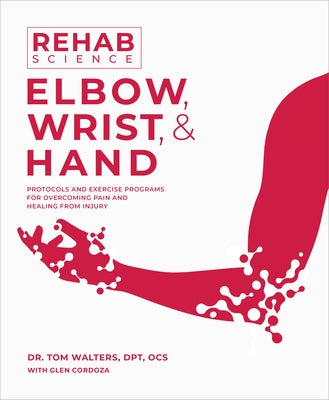 Rehab Science: Elbow, Wrist, & Hand: Protocols and Exercise Programs for Overcoming Pain and Healing from Injury by Walters, Tom