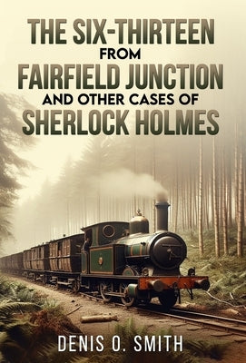 The Six-Thirteen from Fairfield Junction and other cases of Sherlock Holmes by Smith, Denis O.