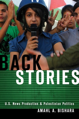 Back Stories: U.S. News Production and Palestinian Politics by Bishara, Amahl A.