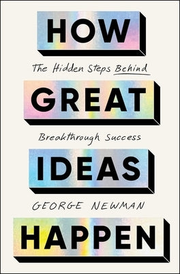 How Great Ideas Happen: The Hidden Steps Behind Breakthrough Success by Newman, George