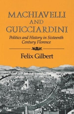 Machiavelli and Guicciardini: Politics and History in Sixteenth Century Florence by Gilbert, Felix