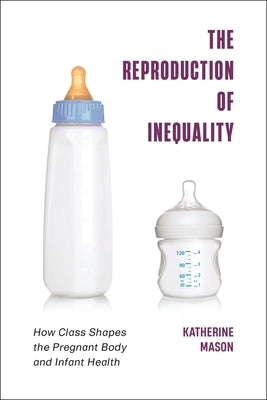 The Reproduction of Inequality: How Class Shapes the Pregnant Body and Infant Health by Mason, Katherine