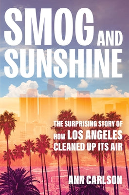 Smog and Sunshine: The Surprising Story of How Los Angeles Cleaned Up Its Air by Carlson, Ann