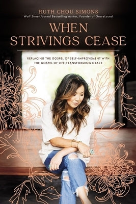 When Strivings Cease: Replacing the Gospel of Self-Improvement with the Gospel of Life-Transforming Grace by Simons, Ruth Chou