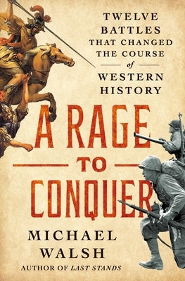 A Rage to Conquer: Twelve Battles That Changed the Course of Western History by Walsh, Michael