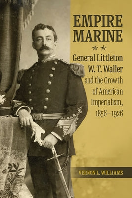 Empire Marine: General Littleton W. T. Waller and the Growth of American Imperialism, 1856-1926 by Williams, Vernon L.