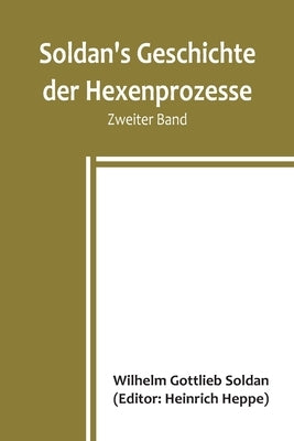 Soldan's Geschichte der Hexenprozesse. Zweiter Band by Gottlieb Soldan, Wilhelm