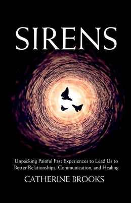 Sirens: Unpacking Painful Past Experiences to Lead Us to Better Relationships, Communication, and Healing by Brooks, Catherine