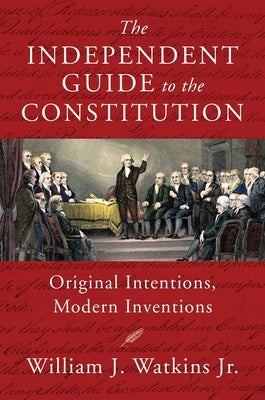 The Independent Guide to the Constitution: Original Intentions, Modern Inventions by Watkins, William J., Jr.