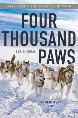 Four Thousand Paws: Caring for the Dogs of the Iditarod: A Veterinarian's Story by Morgan, Lee