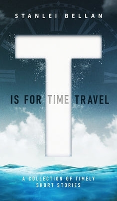 T Is for Time Travel: A collection of timely short stories by Bellan, Stanlei