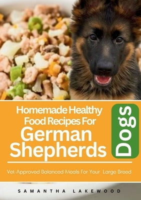 Homemade Healthy Food Recipes For German Shepherds Dogs: Vet-Approved Balanced Meals For Your Large Breed. by Lakewood, Samantha