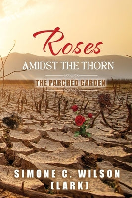 Roses Amidst the Thorn: The Parched Garden by Wilson (Lark), Simone C.