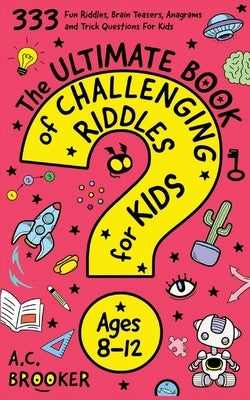 The Ultimate Book Of Challenging Riddles for Kids ages 8-12: 333 Fun Riddles, Brain Teasers, Anagrams and Trick Questions For Kids by Brooker, Ac
