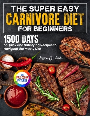 The Super Easy Carnivore Diet for Beginners: 1500 Days of Quick and Satisfying Recipes to Navigate the Meaty Diet Full Color Edition by Snider, Jessica G.