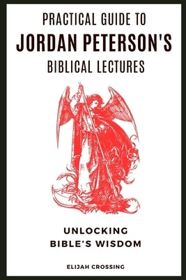 Practical Guide to Jordan Peterson's Biblical Lectures: Unlocking Bible's Wisdom by Crossing, Elijah