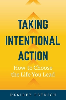 Taking Intentional Action: How to Choose the Life you Lead by Petrich, Desiree