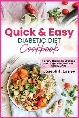 Quick & Easy Diabetic Diet Cookbook: Flavorful Recipes for Effortless Blood Sugar Management and Healthy Living by J. Easley, Joseph