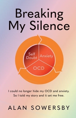 Breaking My Silence: I could no longer hide my OCD and anxiety. So I told my story and it set me free. by Sowersby, Alan