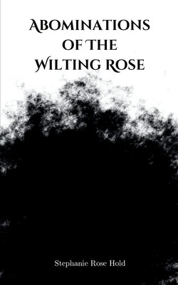 Abominations of The Wilting Rose by Hold, Stephanie Rose