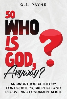 So Who is God, Anyway?: An (UN)orthodox Theory for Doubters, Skeptics, and Recovering Fundamentalists by Payne, G. S.