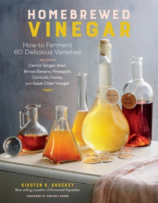 Homebrewed Vinegar: How to Ferment 60 Delicious Varieties, Including Carrot-Ginger, Beet, Brown Banana, Pineapple, Corncob, Honey, and Apple Cider Vin by Shockey, Kirsten K.