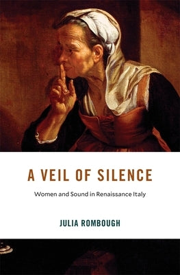 A Veil of Silence: Women and Sound in Renaissance Italy by Rombough, Julia